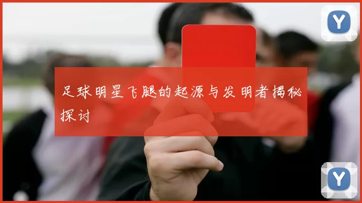 足球明星飞腿的起源与发明者揭秘探讨