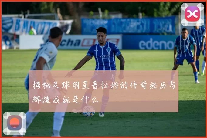 揭秘足球明星普拉姆的传奇经历与辉煌成就是什么