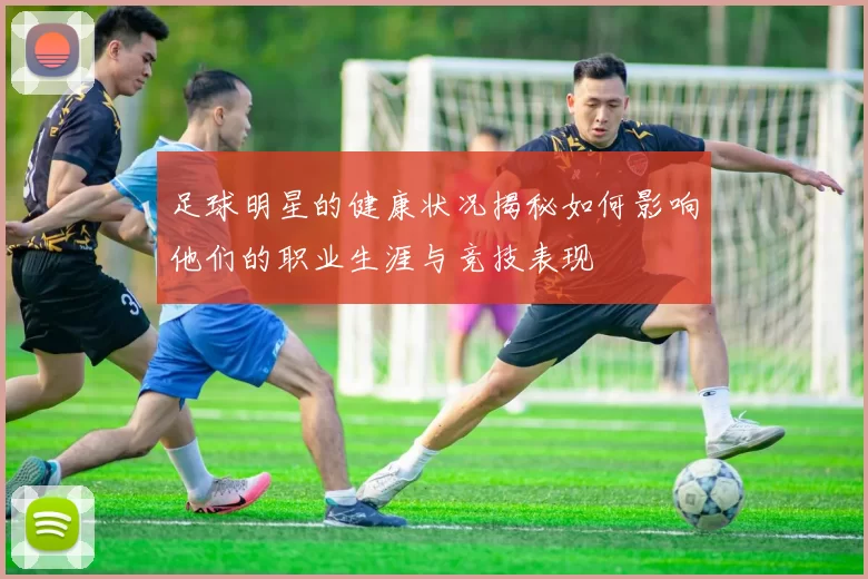 足球明星的健康状况揭秘如何影响他们的职业生涯与竞技表现