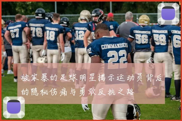 被家暴的足球明星揭示运动员背后的隐秘伤痛与勇敢反抗之路