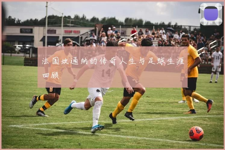 法国坎通纳的传奇人生与足球生涯回顾