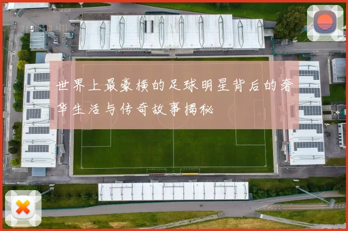 世界上最豪横的足球明星背后的奢华生活与传奇故事揭秘