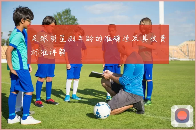 足球明星测年龄的准确性及其收费标准详解