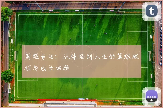 周强专访：从球场到人生的篮球旅程与成长回顾