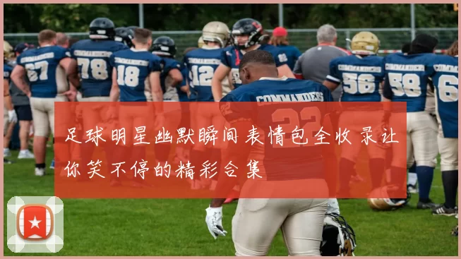 足球明星幽默瞬间表情包全收录让你笑不停的精彩合集