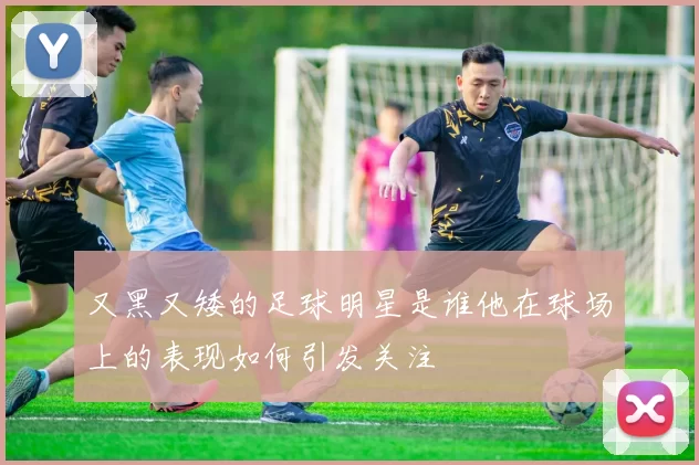 又黑又矮的足球明星是谁他在球场上的表现如何引发关注