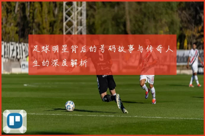 足球明星背后的号码故事与传奇人生的深度解析
