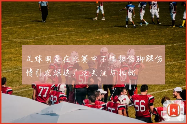 足球明星在比赛中不慎扭伤脚踝伤情引发球迷广泛关注与担忧