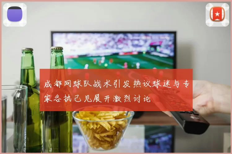 成都网球队战术引发热议球迷与专家各执己见展开激烈讨论