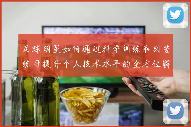 足球明星如何通过科学训练和刻苦练习提升个人技术水平的全方位解析