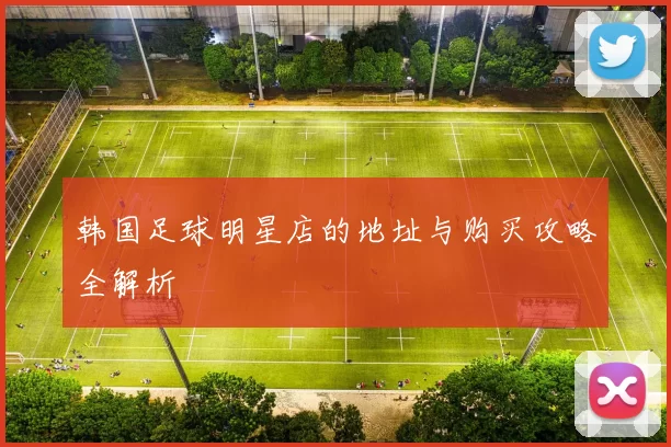 韩国足球明星店的地址与购买攻略全解析