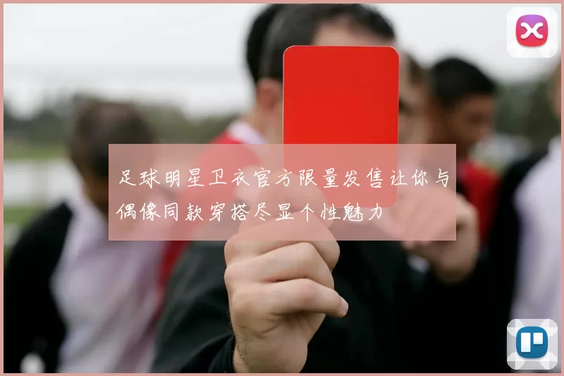 足球明星卫衣官方限量发售让你与偶像同款穿搭尽显个性魅力