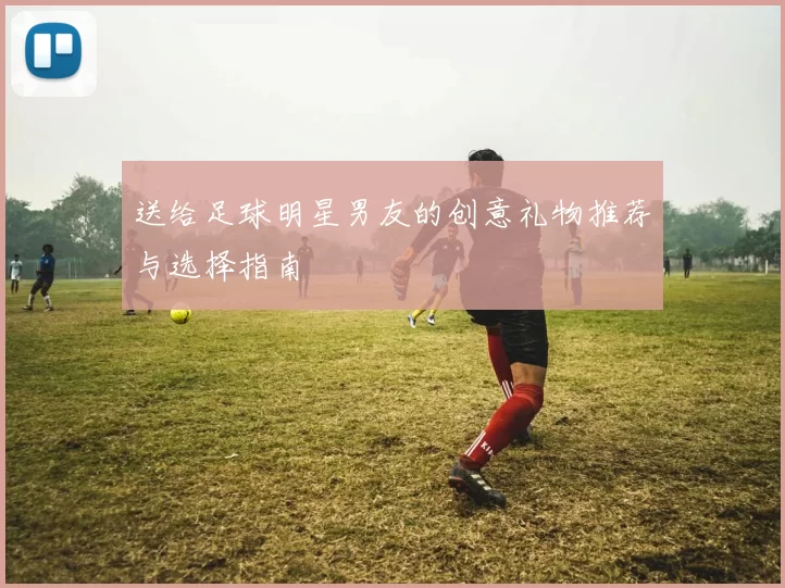 送给足球明星男友的创意礼物推荐与选择指南