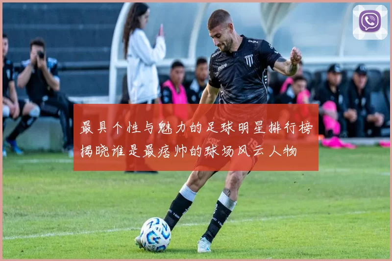 最具个性与魅力的足球明星排行榜揭晓谁是最痞帅的球场风云人物
