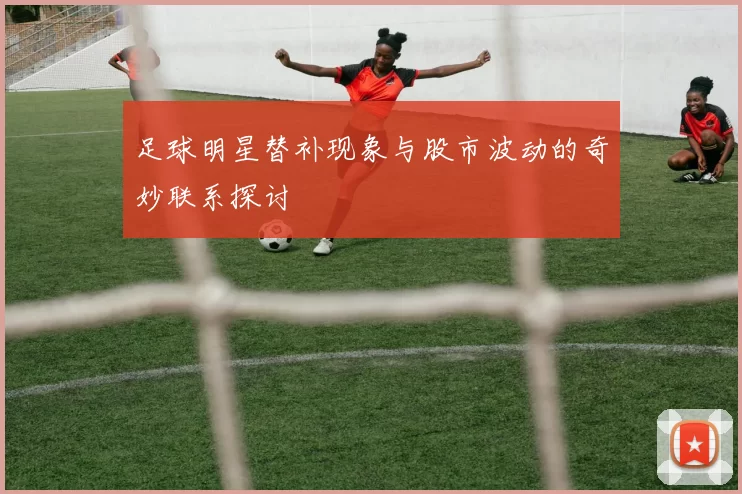 足球明星替补现象与股市波动的奇妙联系探讨