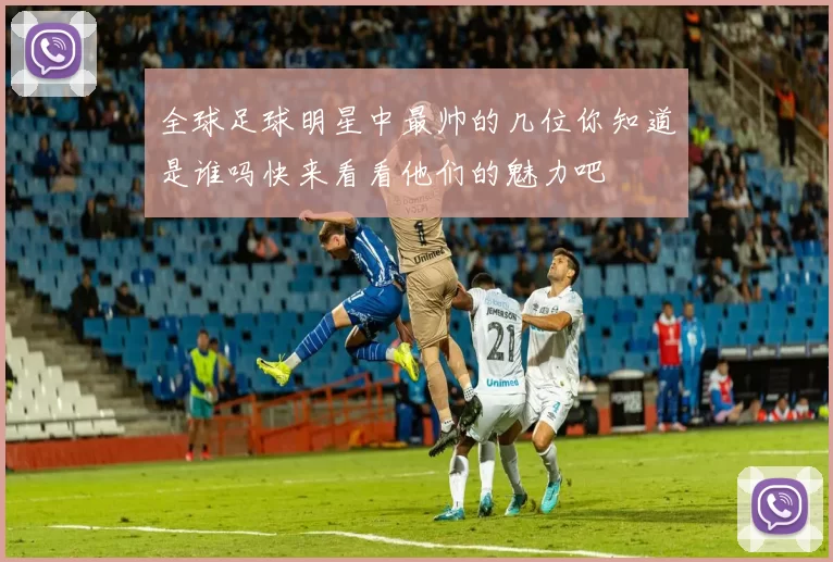 全球足球明星中最帅的几位你知道是谁吗快来看看他们的魅力吧