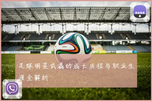 足球明星武磊的成长历程与职业生涯全解析