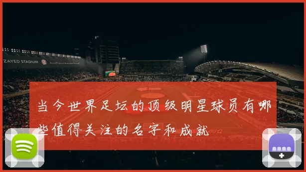 当今世界足坛的顶级明星球员有哪些值得关注的名字和成就