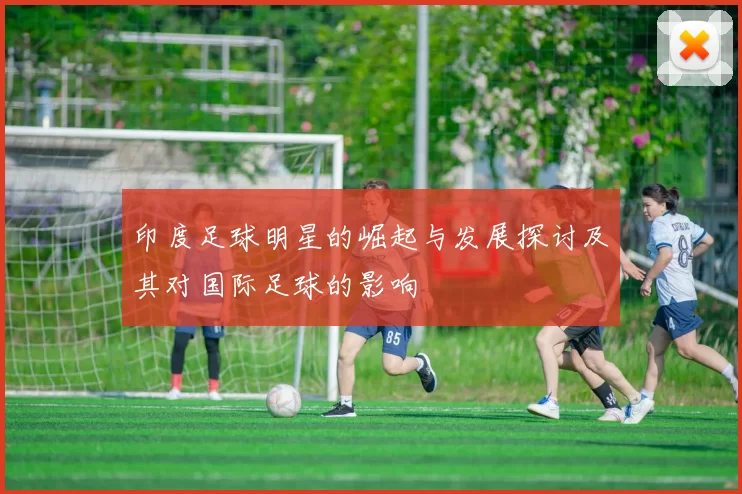 印度足球明星的崛起与发展探讨及其对国际足球的影响