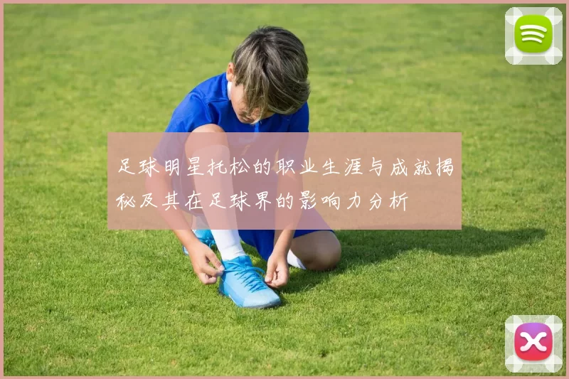 足球明星托松的职业生涯与成就揭秘及其在足球界的影响力分析