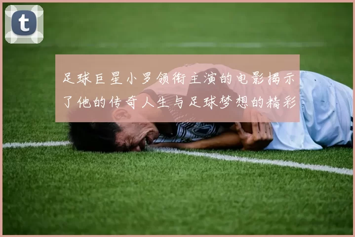 足球巨星小罗领衔主演的电影揭示了他的传奇人生与足球梦想的精彩旅程