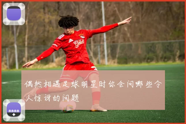 偶然相遇足球明星时你会问哪些令人惊讶的问题
