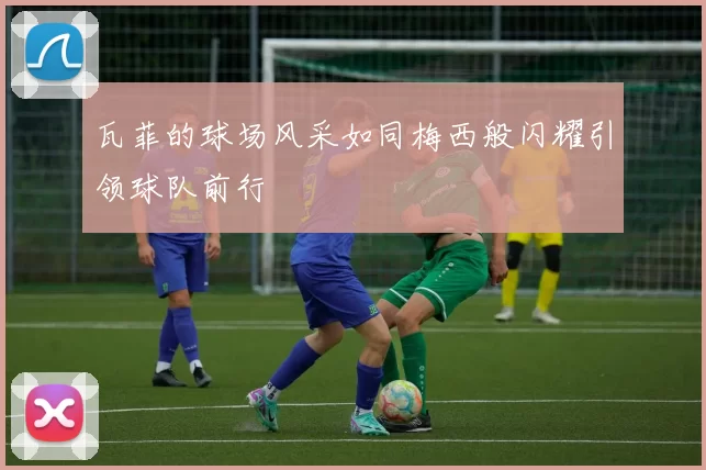 瓦菲的球场风采如同梅西般闪耀引领球队前行