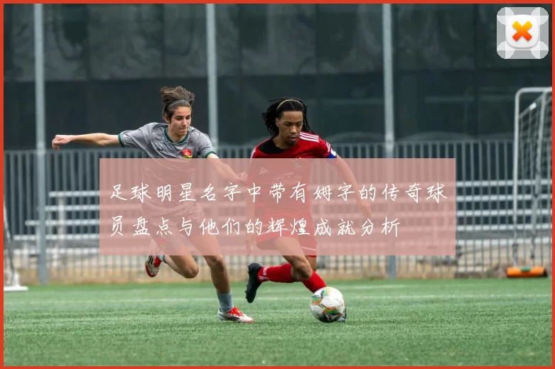 足球明星名字中带有姆字的传奇球员盘点与他们的辉煌成就分析