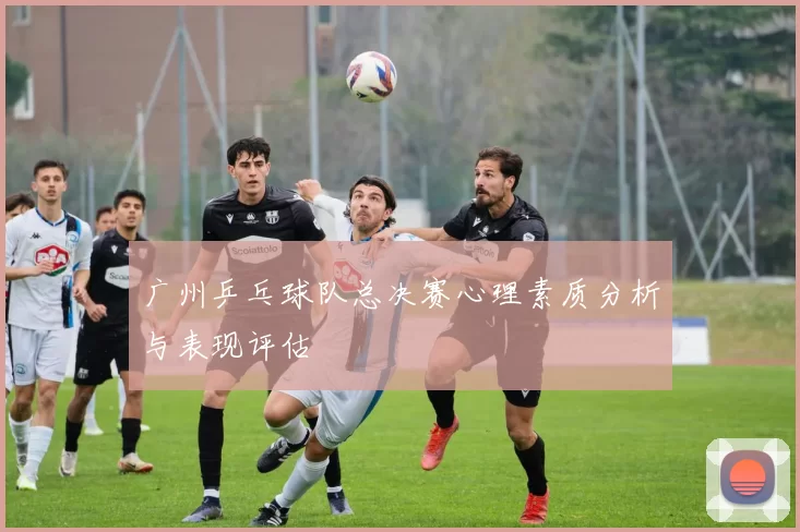 广州乒乓球队总决赛心理素质分析与表现评估