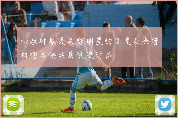 心动对象是足球明星的你是否也曾幻想与他共度浪漫时光