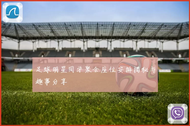 足球明星同学聚会座位安排揭秘与趣事分享