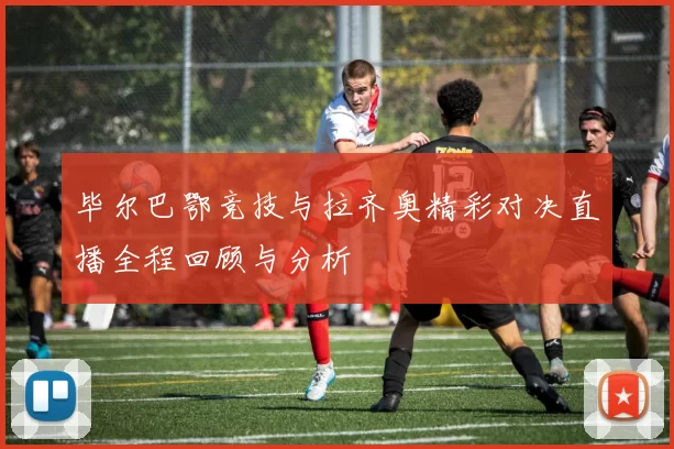 毕尔巴鄂竞技与拉齐奥精彩对决直播全程回顾与分析