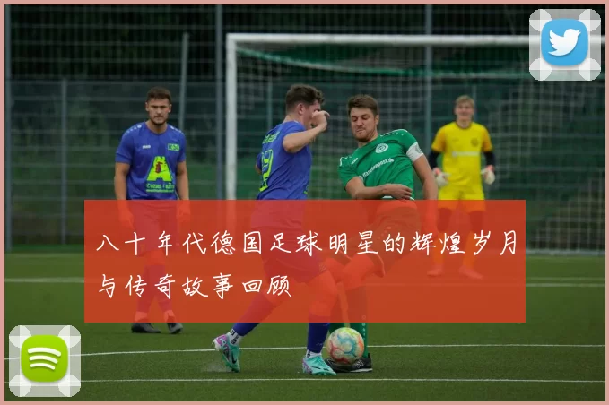 八十年代德国足球明星的辉煌岁月与传奇故事回顾