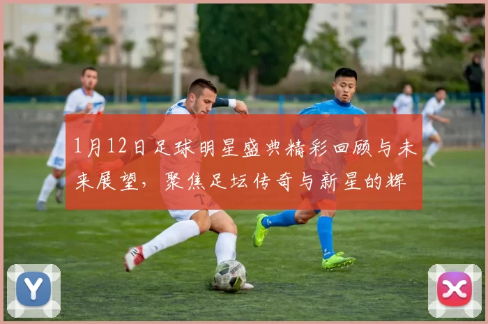 1月12日足球明星盛典精彩回顾与未来展望，聚焦足坛传奇与新星的辉煌瞬间