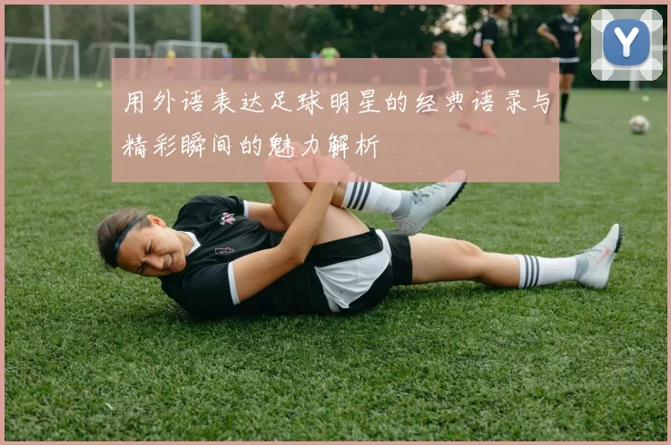 用外语表达足球明星的经典语录与精彩瞬间的魅力解析