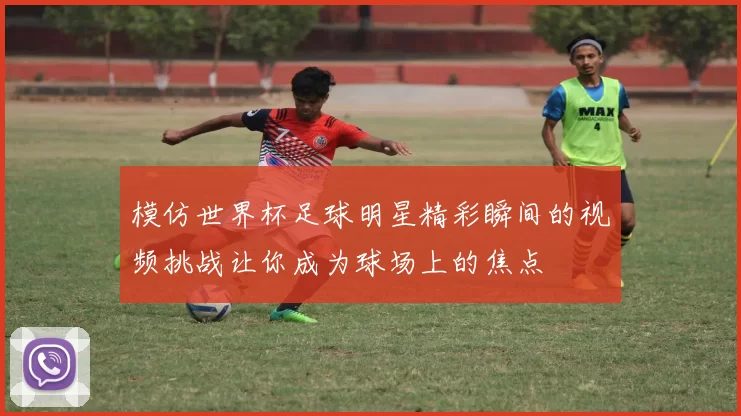 模仿世界杯足球明星精彩瞬间的视频挑战让你成为球场上的焦点