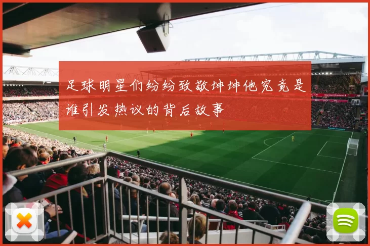 足球明星们纷纷致敬坤坤他究竟是谁引发热议的背后故事