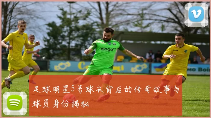 足球明星5号球衣背后的传奇故事与球员身份揭秘