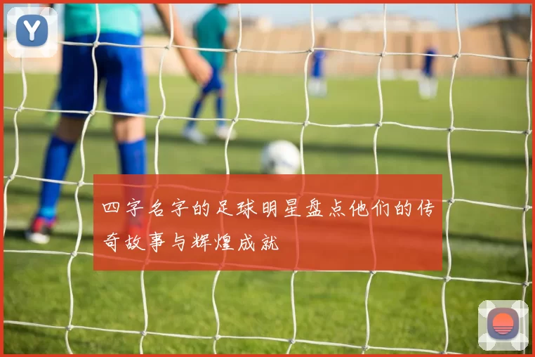 四字名字的足球明星盘点他们的传奇故事与辉煌成就