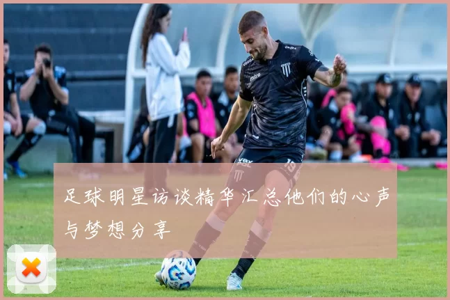 足球明星访谈精华汇总他们的心声与梦想分享