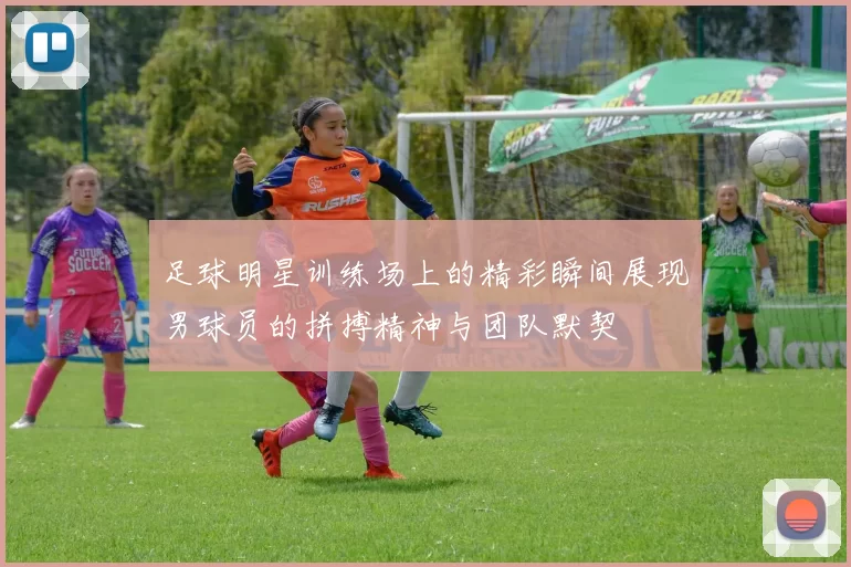 足球明星训练场上的精彩瞬间展现男球员的拼搏精神与团队默契