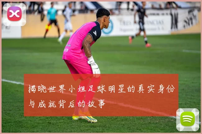 揭晓世界小姐足球明星的真实身份与成就背后的故事