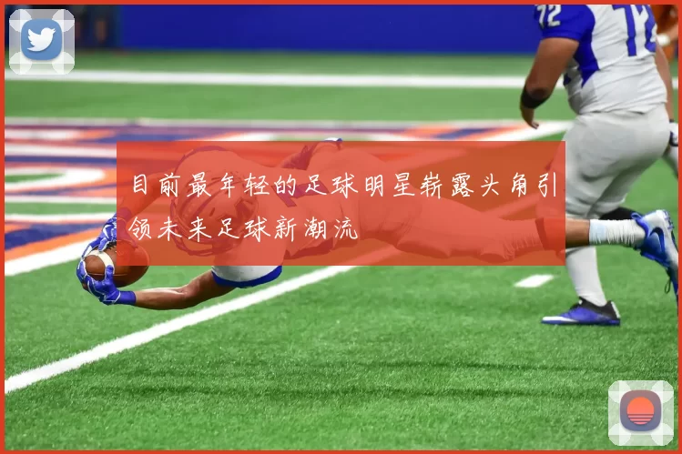 目前最年轻的足球明星崭露头角引领未来足球新潮流