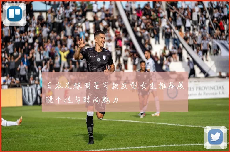 日本足球明星同款发型女生推荐展现个性与时尚魅力