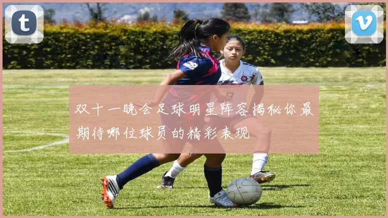 双十一晚会足球明星阵容揭秘你最期待哪位球员的精彩表现