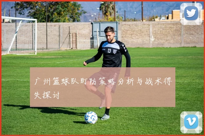 广州篮球队盯防策略分析与战术得失探讨