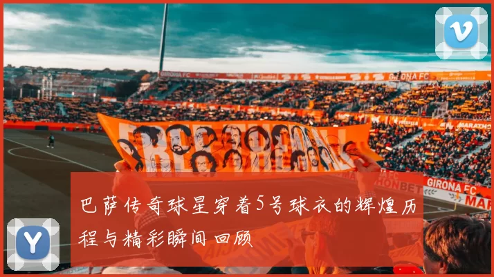 巴萨传奇球星穿着5号球衣的辉煌历程与精彩瞬间回顾