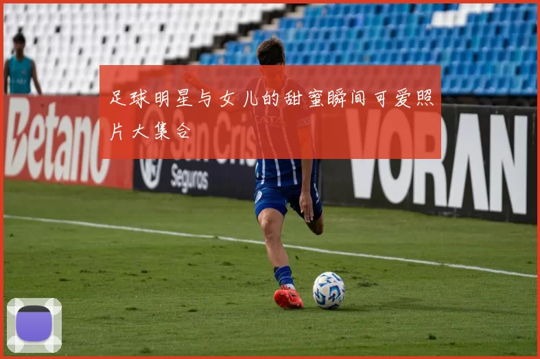 足球明星与女儿的甜蜜瞬间可爱照片大集合