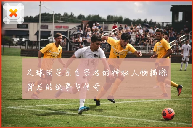 足球明星亲自签名的神秘人物揭晓背后的故事与传奇