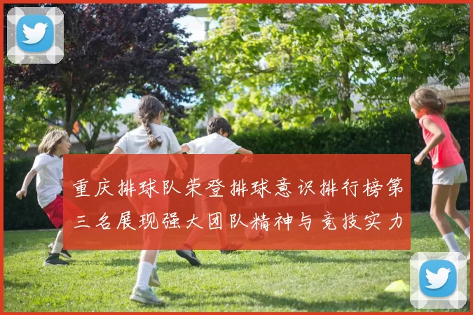 重庆排球队荣登排球意识排行榜第三名展现强大团队精神与竞技实力
